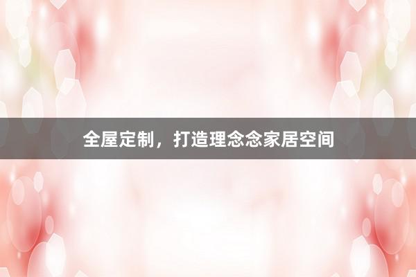 全屋定制,打造理念念家居空间