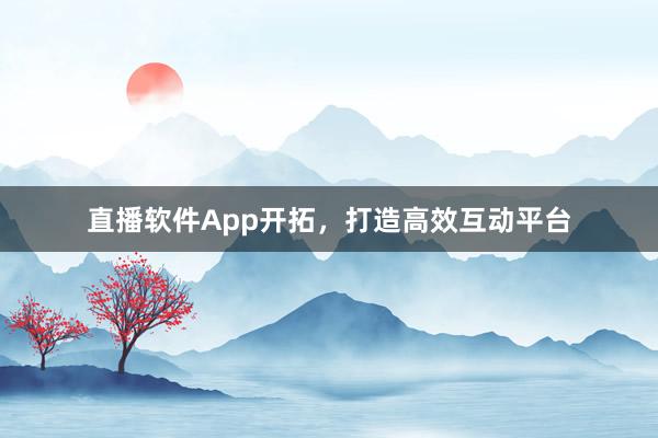 直播软件App开拓，打造高效互动平台