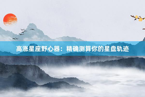 高涨星座野心器：精确测算你的星盘轨迹