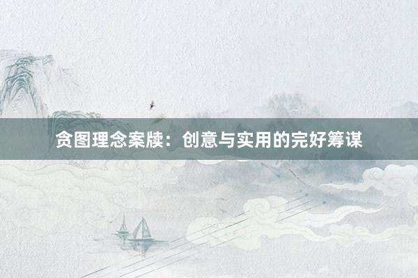 贪图理念案牍：创意与实用的完好筹谋