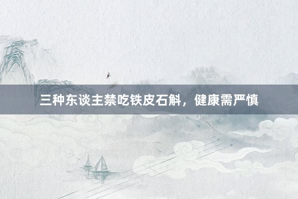 三种东谈主禁吃铁皮石斛，健康需严慎